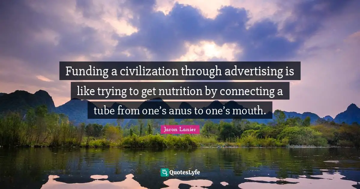 Funding a civilization through advertising is like trying to get nutrition by connecting a tube from one’s anus to one’s mouth.