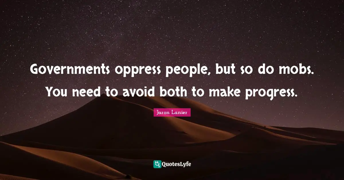 Governments oppress people, but so do mobs. You need to avoid both to make progress.