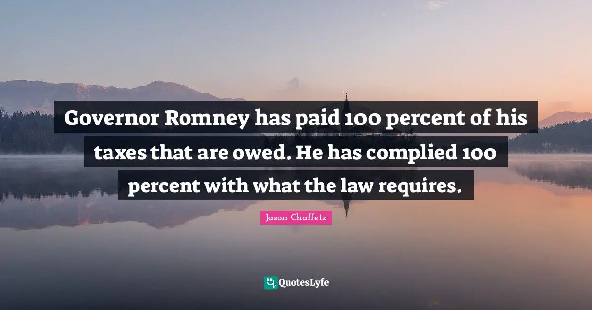 Governor Romney has paid 100 percent of his taxes that are owed. He has complied 100 percent with what the law requires.