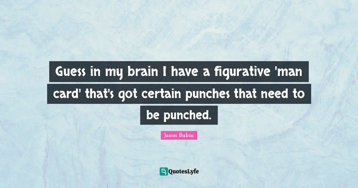 Guess in my brain I have a figurative 'man card' that's got certain punches that need to be punched.