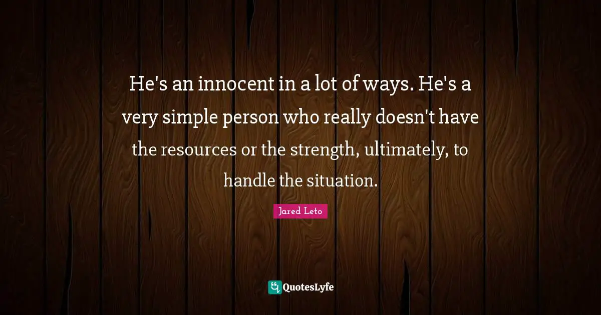 Jared Leto Quotes: "He's an innocent in a lot of ways. He's a very simple person who really doesn't have the resources or the strength, ultimately, to handle the situation."