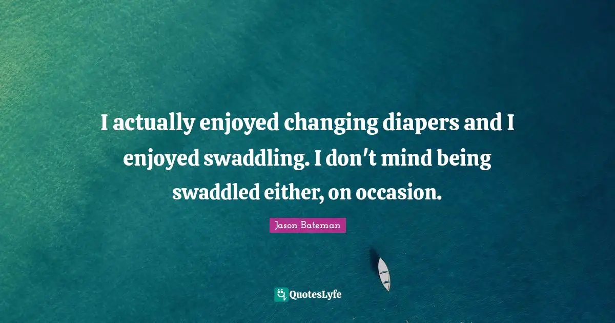 Occasions Quotes: "I actually enjoyed changing diapers and I enjoyed swaddling. I don't mind being swaddled either, on occasion."