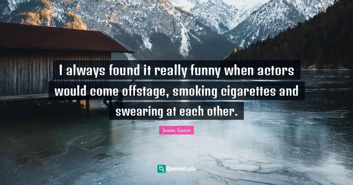 Cigarettes Quotes: "I always found it really funny when actors would come offstage, smoking cigarettes and swearing at each other."