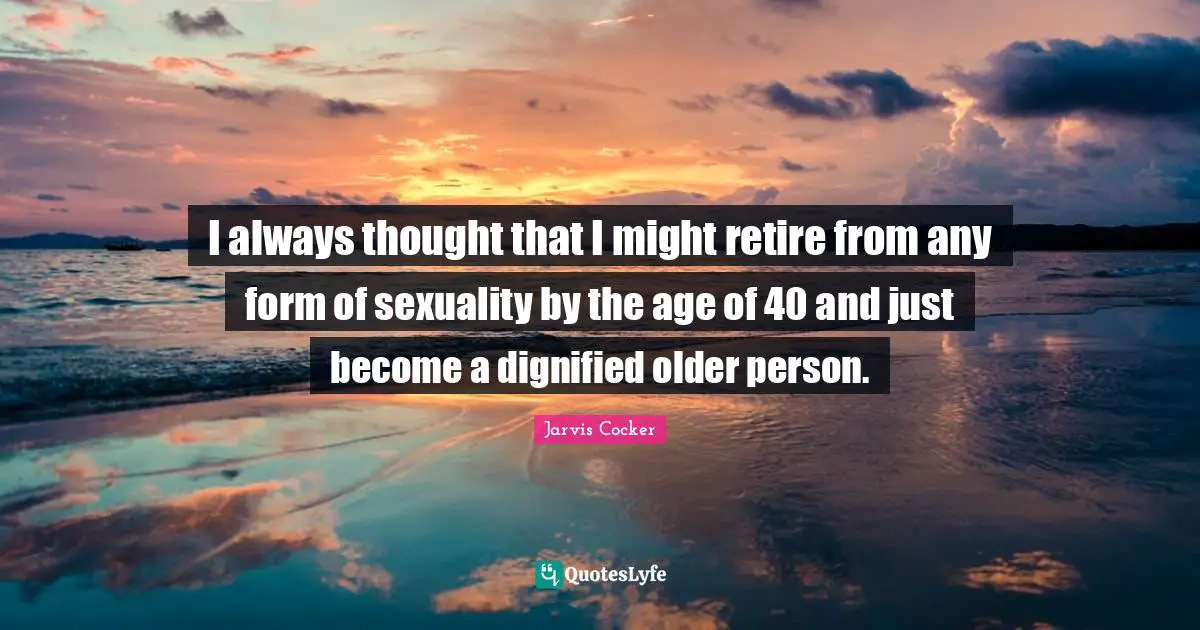 I always thought that I might retire from any form of sexuality by the age of 40 and just become a dignified older person.