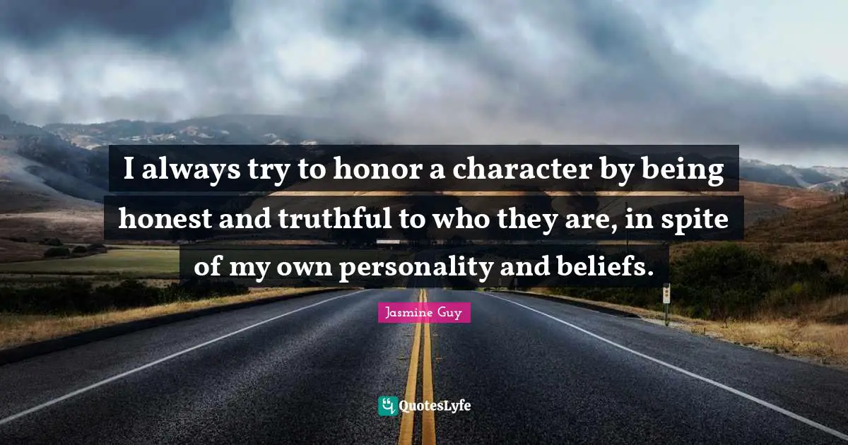 I always try to honor a character by being honest and truthful to who they are, in spite of my own personality and beliefs.