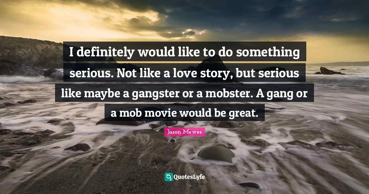 Movie Quotes: "I definitely would like to do something serious. Not like a love story, but serious like maybe a gangster or a mobster. A gang or a mob movie would be great."