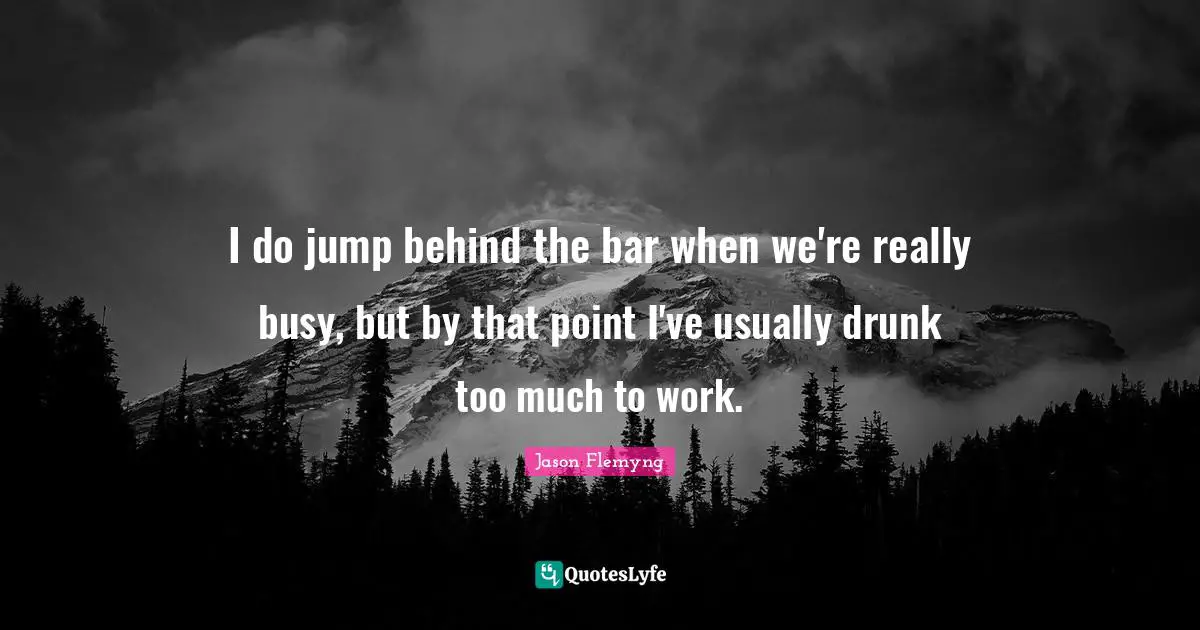 I do jump behind the bar when we're really busy, but by that point I've usually drunk too much to work.