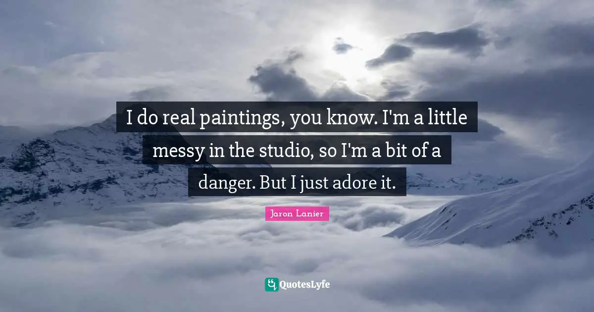 I do real paintings, you know. I'm a little messy in the studio, so I'm a bit of a danger. But I just adore it.
