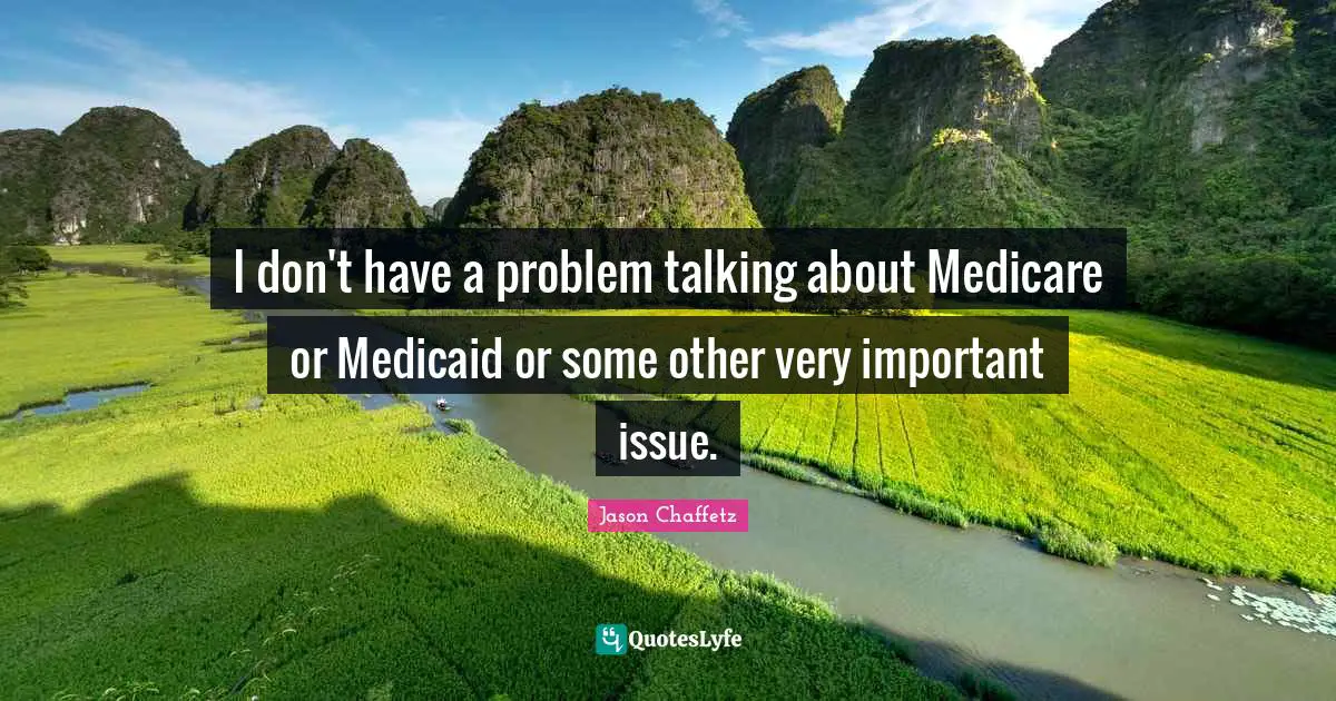 I don't have a problem talking about Medicare or Medicaid or some other very important issue.
