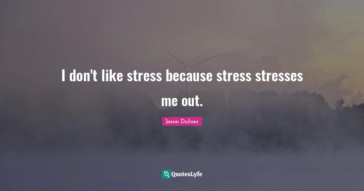 I don't like stress because stress stresses me out.