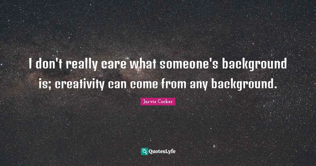 I don't really care what someone's background is; creativity can come from any background.