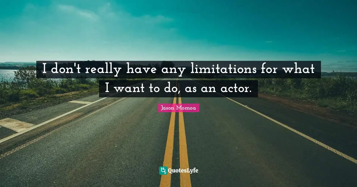 I don't really have any limitations for what I want to do, as an actor.