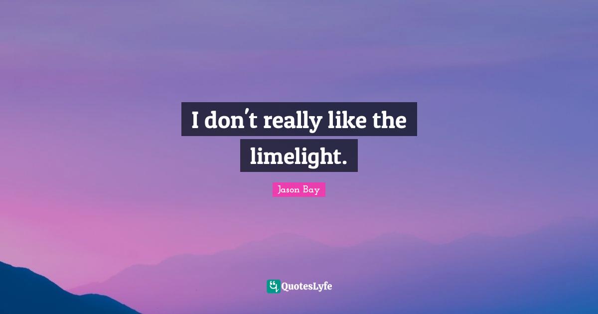 I don't really like the limelight.