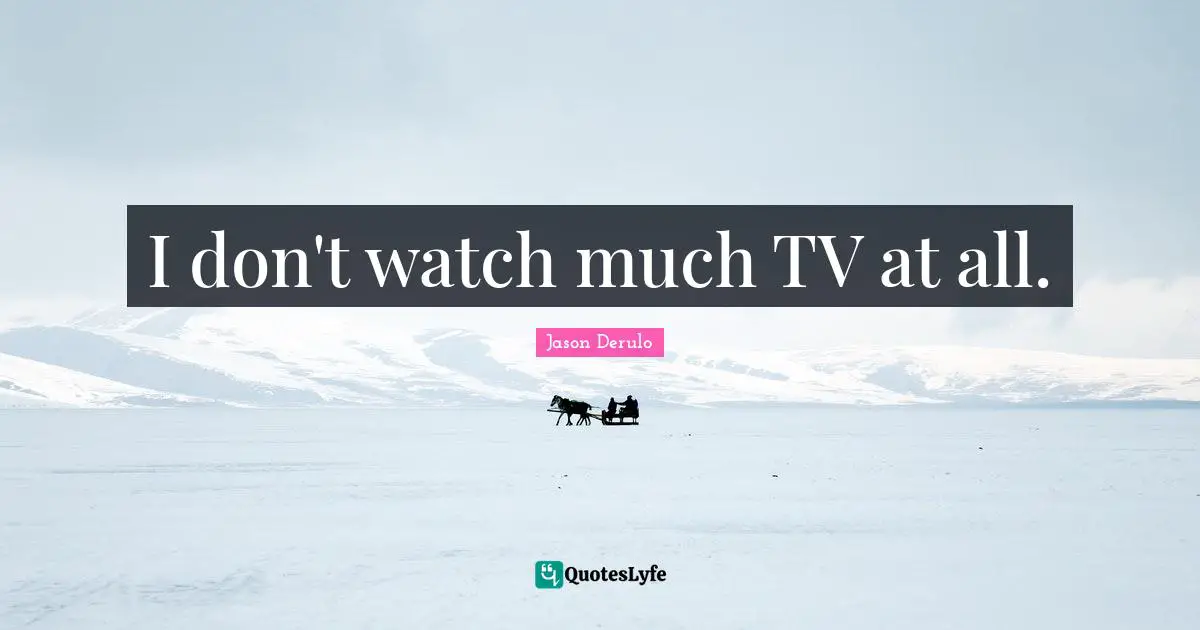 I don't watch much TV at all.