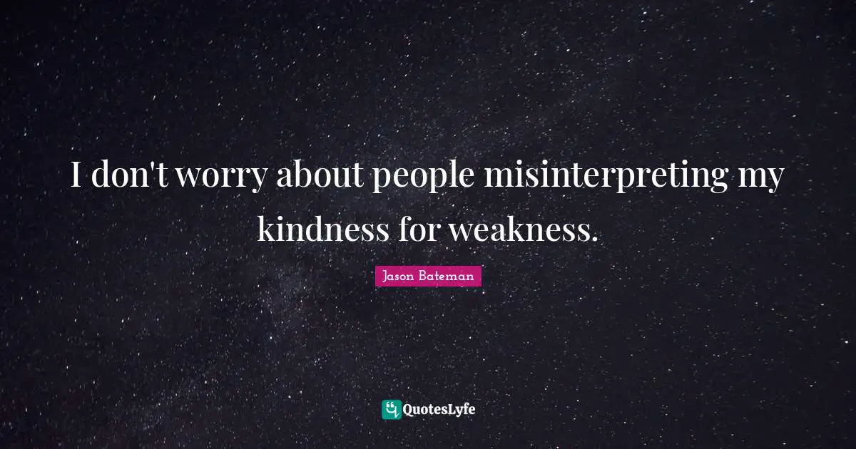 I don't worry about people misinterpreting my kindness for weakness.