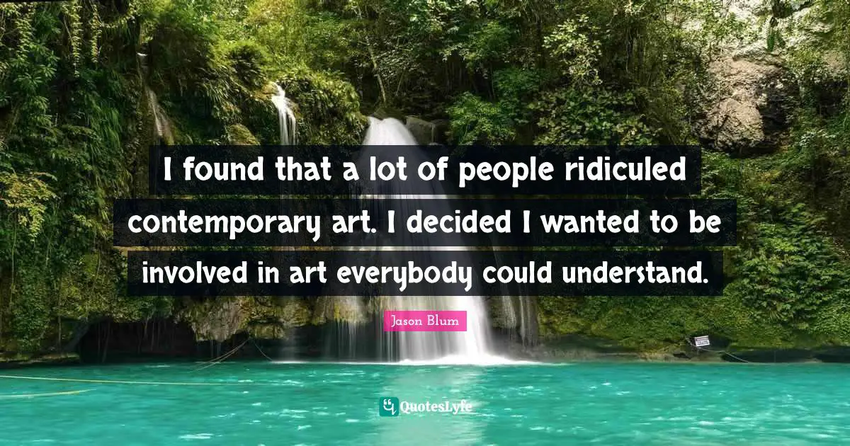 I found that a lot of people ridiculed contemporary art. I decided I wanted to be involved in art everybody could understand.