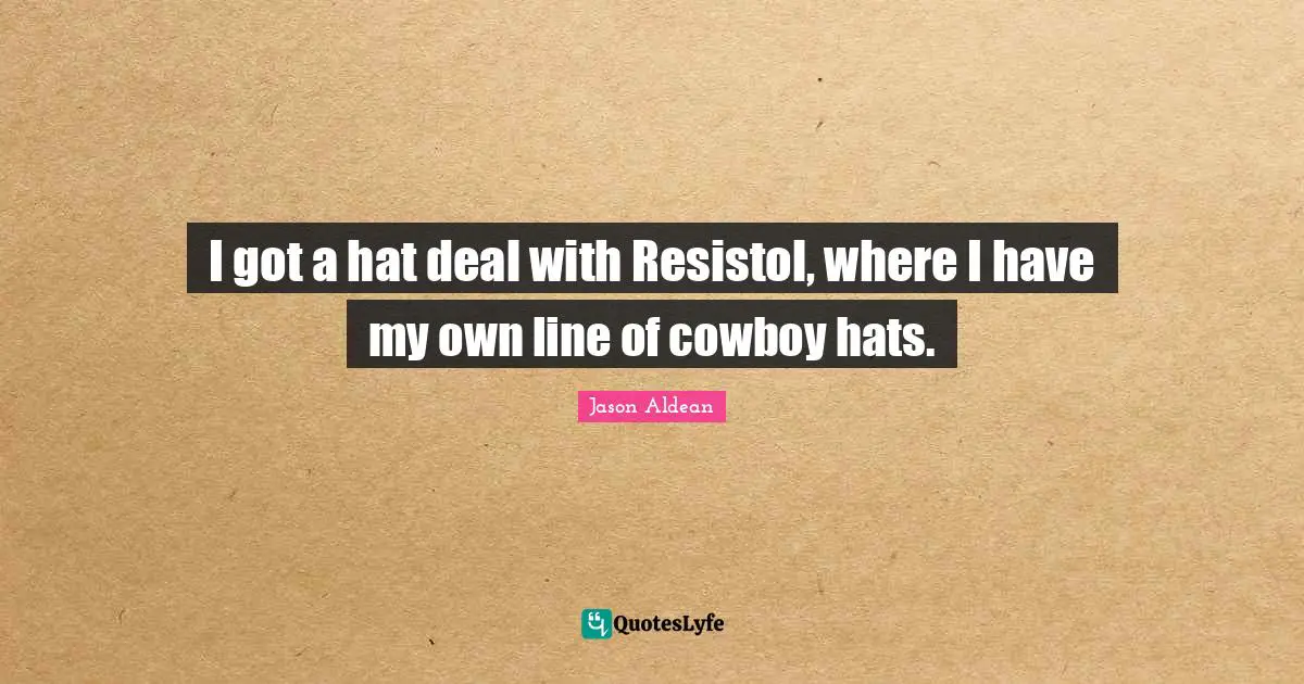 I got a hat deal with Resistol, where I have my own line of cowboy hats.