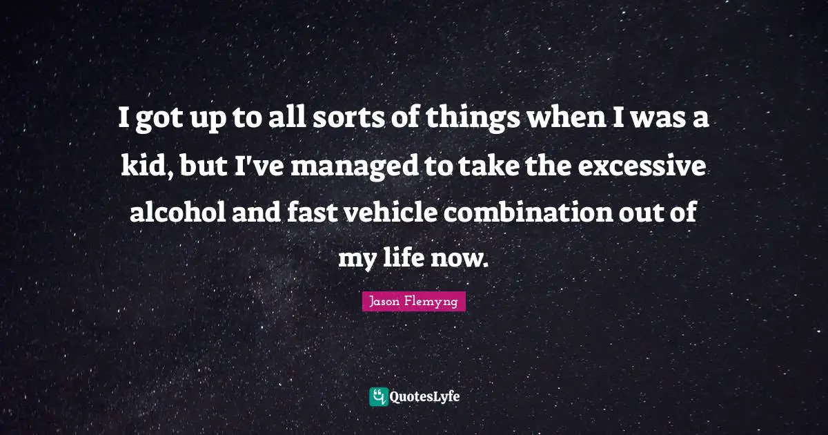 I got up to all sorts of things when I was a kid, but I've managed to take the excessive alcohol and fast vehicle combination out of my life now.