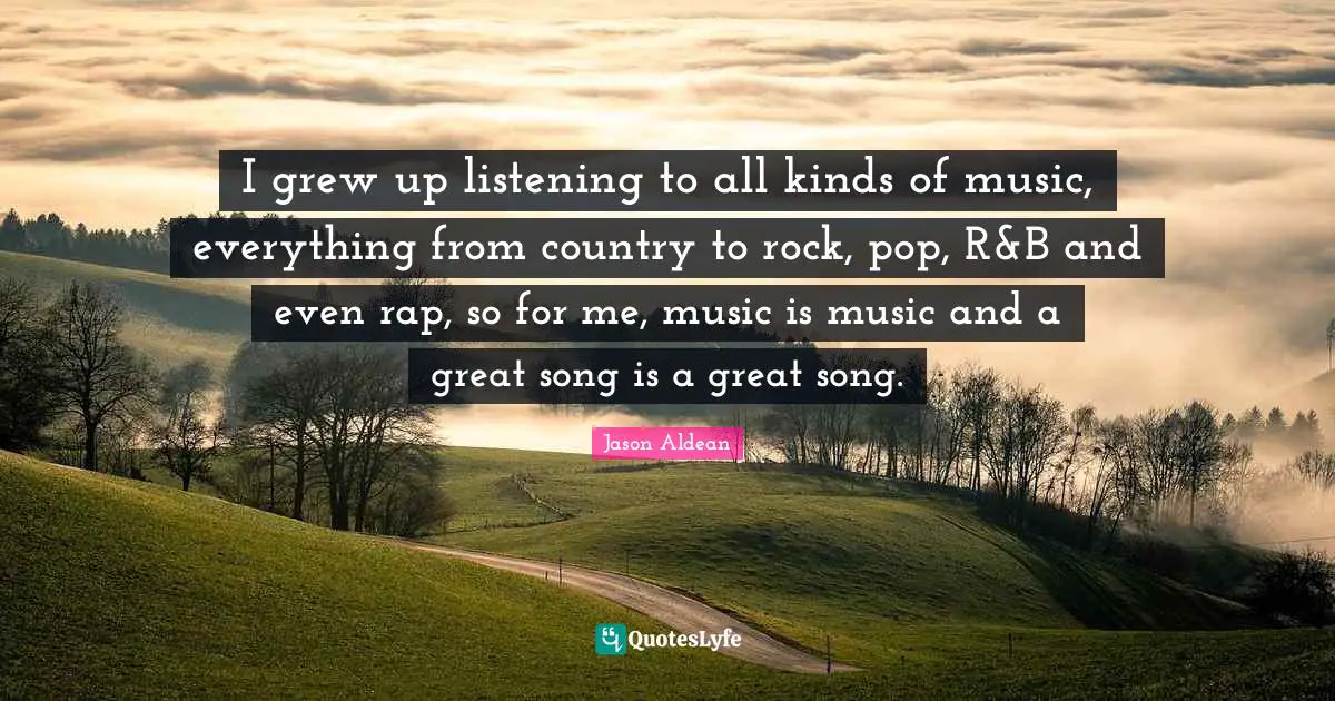 I grew up listening to all kinds of music, everything from country to rock, pop, R&B and even rap, so for me, music is music and a great song is a great song.