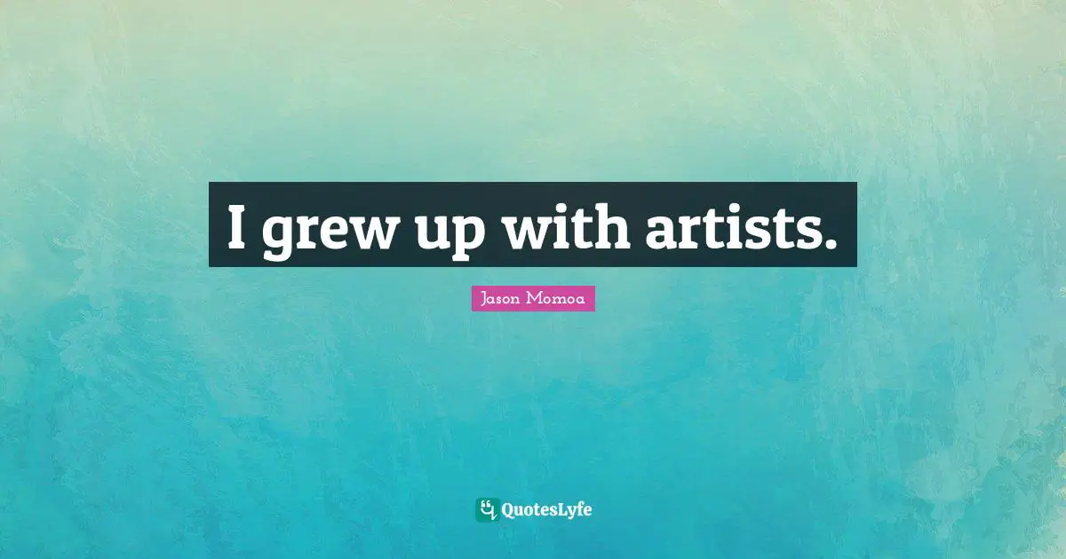 I grew up with artists.