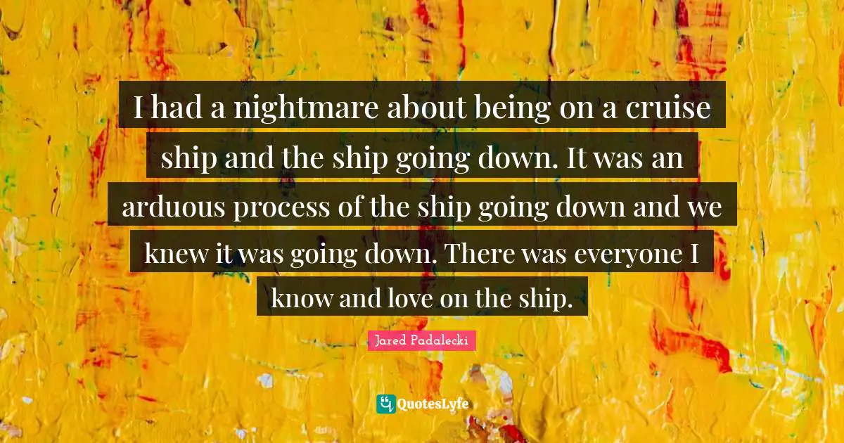 Cruise Quotes: "I had a nightmare about being on a cruise ship and the ship going down. It was an arduous process of the ship going down and we knew it was going down. There was everyone I know and love on the ship."