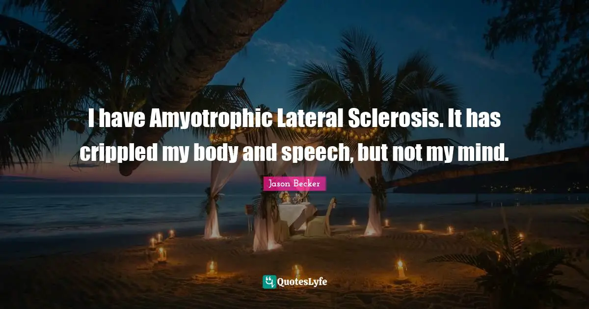 I have Amyotrophic Lateral Sclerosis. It has crippled my body and speech, but not my mind.