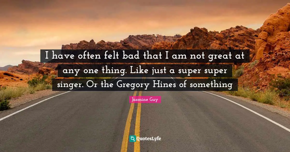 I have often felt bad that I am not great at any one thing. Like just a super super singer. Or the Gregory Hines of something
