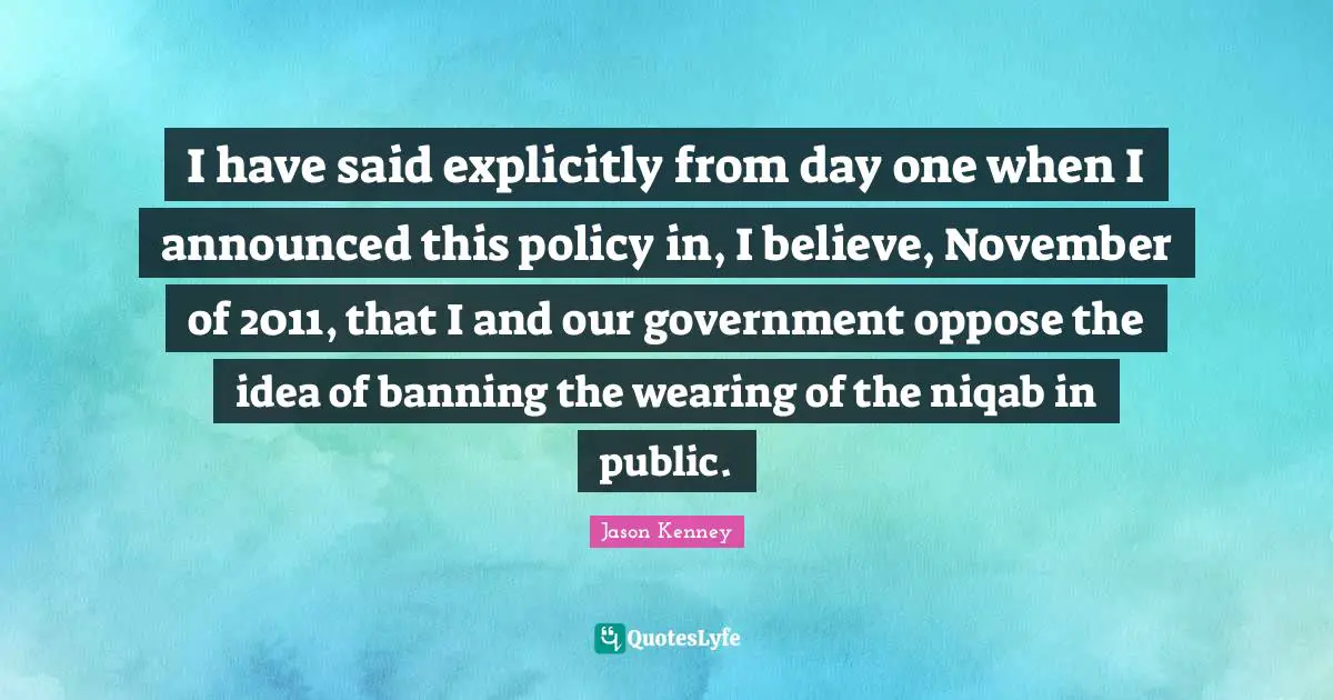 I have said explicitly from day one when I announced this policy in, I believe, November of 2011, that I and our government oppose the idea of banning the wearing of the niqab in public.