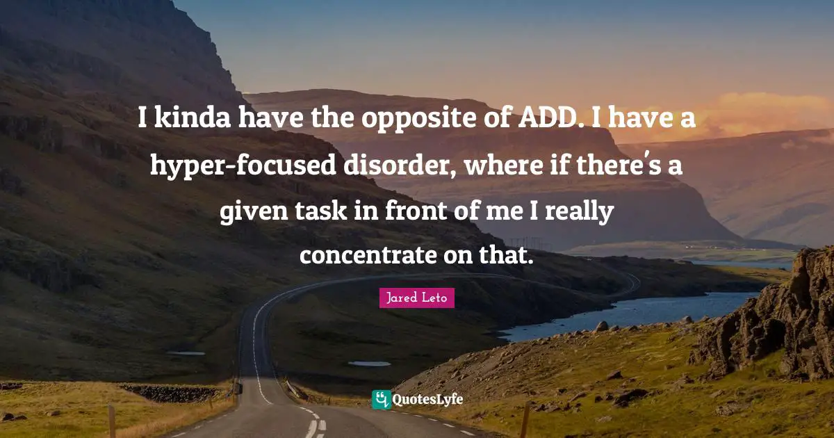 I kinda have the opposite of ADD. I have a hyper-focused disorder, where if there's a given task in front of me I really concentrate on that.