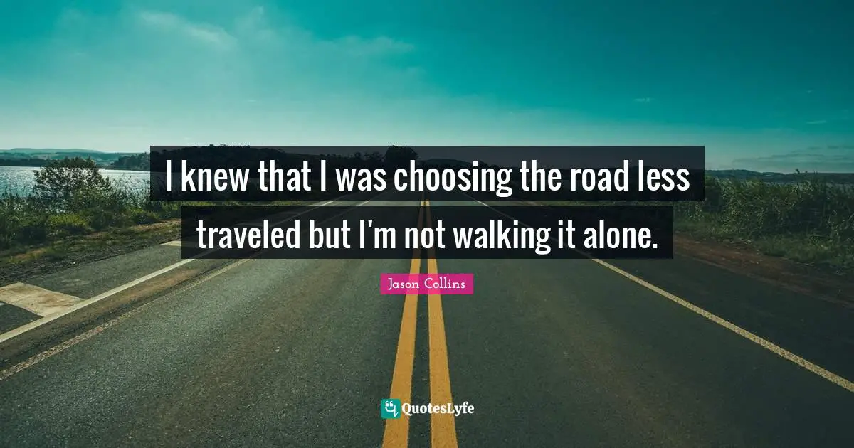 Less Quotes: "I knew that I was choosing the road less traveled but I'm not walking it alone."