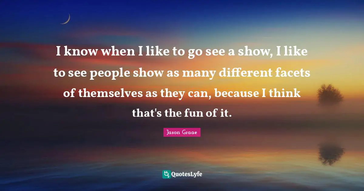 Jason Graae Quotes: "I know when I like to go see a show, I like to see people show as many different facets of themselves as they can, because I think that's the fun of it."