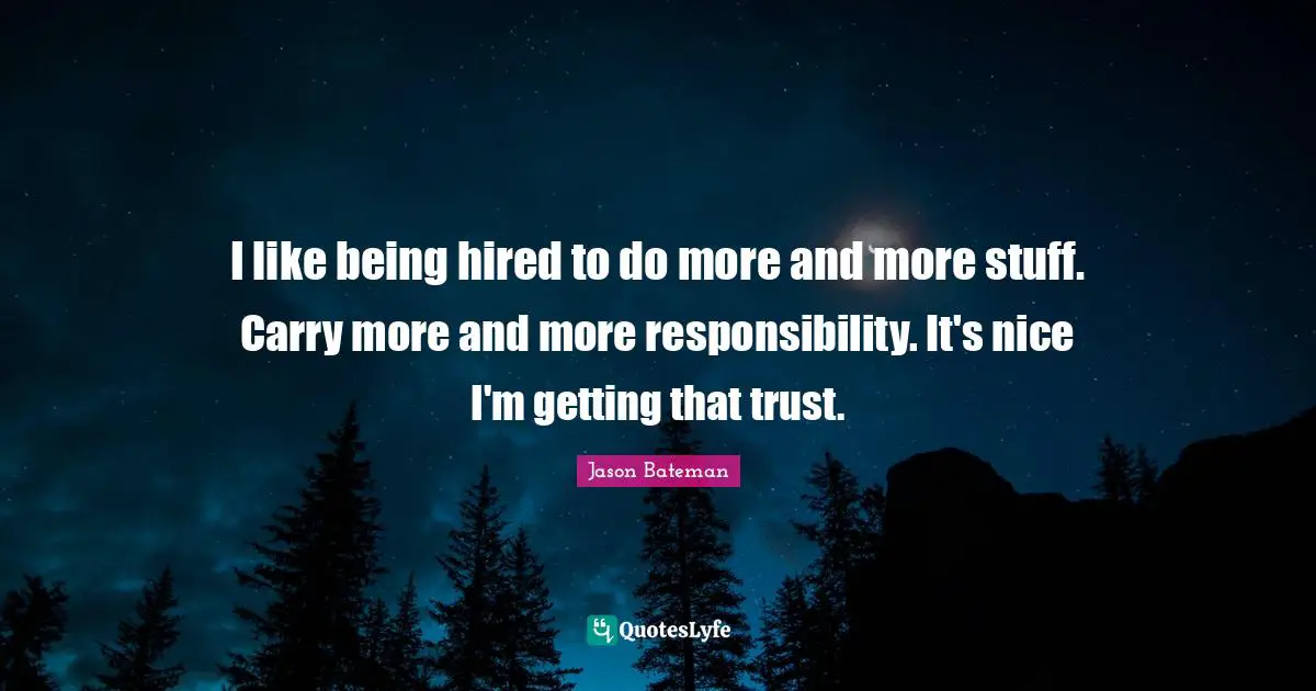 Jason Bateman Quotes: "I like being hired to do more and more stuff. Carry more and more responsibility. It's nice I'm getting that trust."