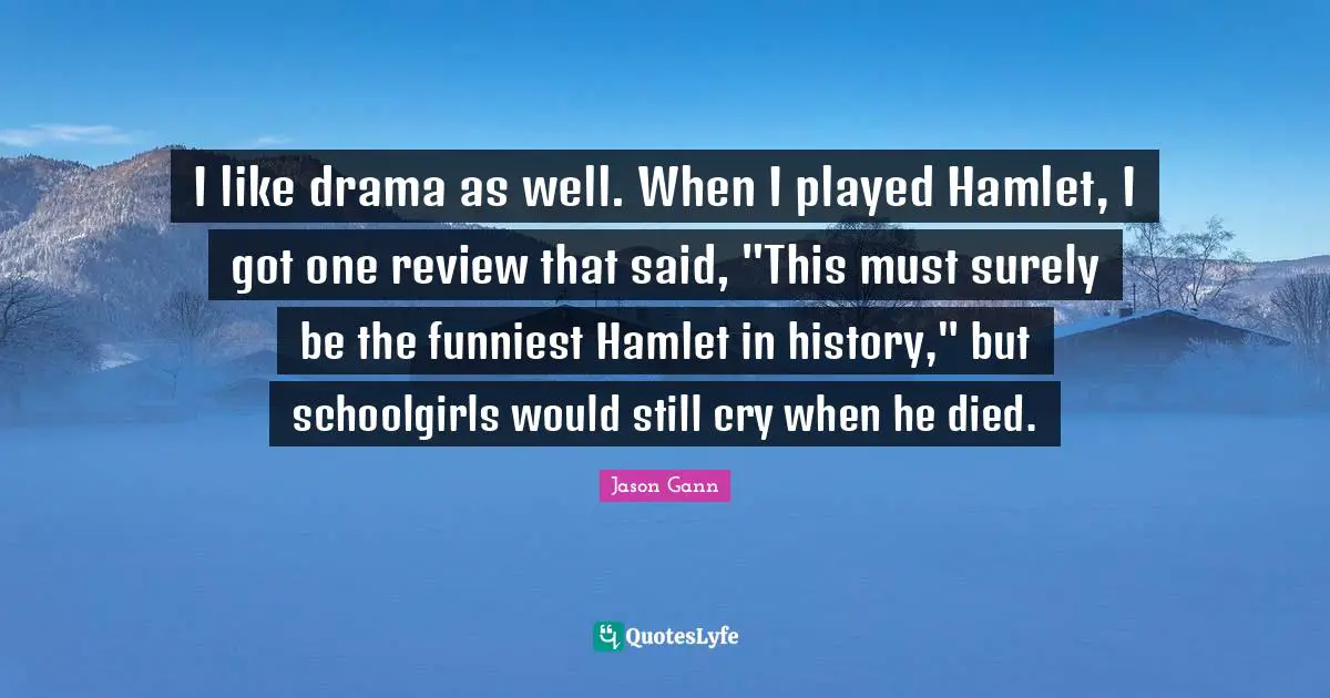 Jason Gann Quotes: "I like drama as well. When I played Hamlet, I got one review that said, "This must surely be the funniest Hamlet in history," but schoolgirls would still cry when he died."
