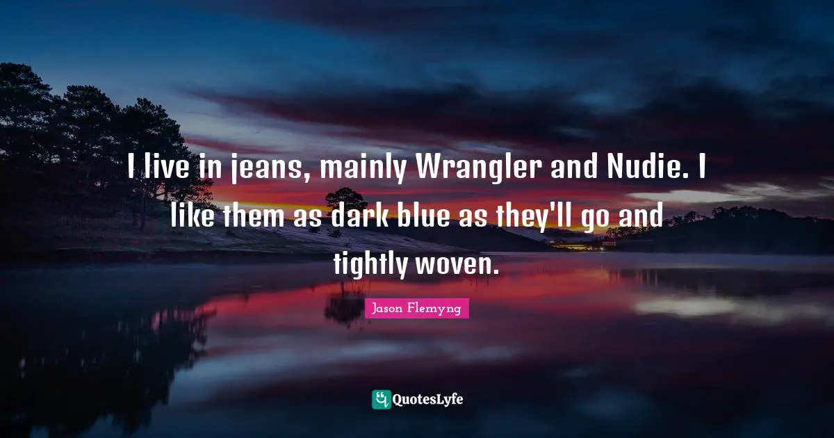 I live in jeans, mainly Wrangler and Nudie. I like them as dark blue as they'll go and tightly woven.