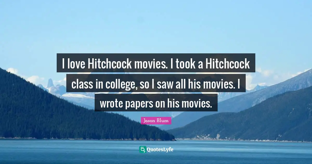 I love Hitchcock movies. I took a Hitchcock class in college, so I saw all his movies. I wrote papers on his movies.