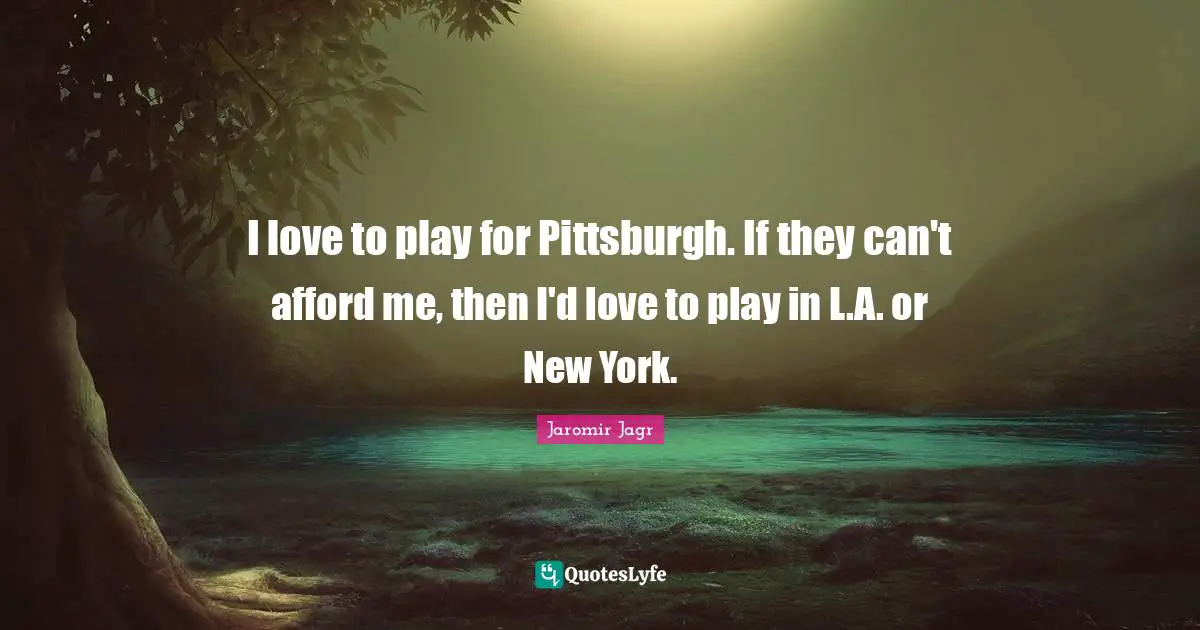 I love to play for Pittsburgh. If they can't afford me, then I'd love to play in L.A. or New York.