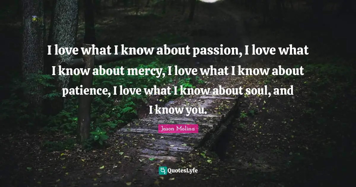 I love what I know about passion, I love what I know about mercy, I love what I know about patience, I love what I know about soul, and I know you.