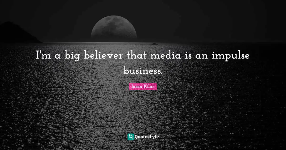 I'm a big believer that media is an impulse business.