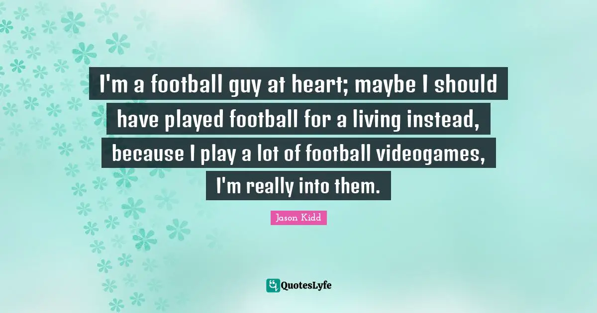 Jason Kidd Quotes: "I'm a football guy at heart; maybe I should have played football for a living instead, because I play a lot of football videogames, I'm really into them."