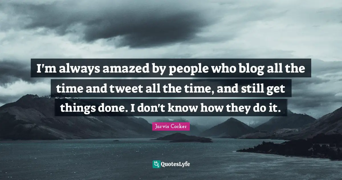 Tweet Quotes: "I'm always amazed by people who blog all the time and tweet all the time, and still get things done. I don't know how they do it."