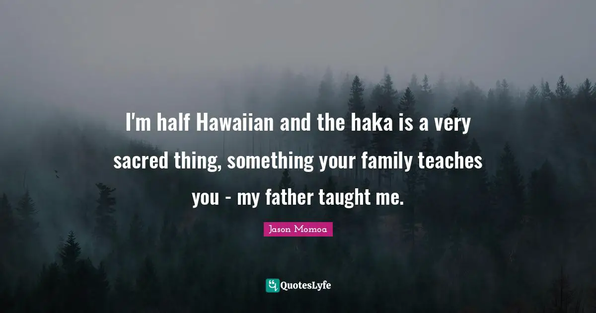 I'm half Hawaiian and the haka is a very sacred thing, something your family teaches you - my father taught me.
