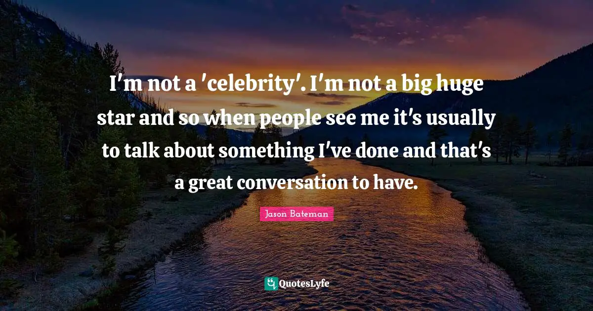 Jason Bateman Quotes: "I'm not a 'celebrity'. I'm not a big huge star and so when people see me it's usually to talk about something I've done and that's a great conversation to have."