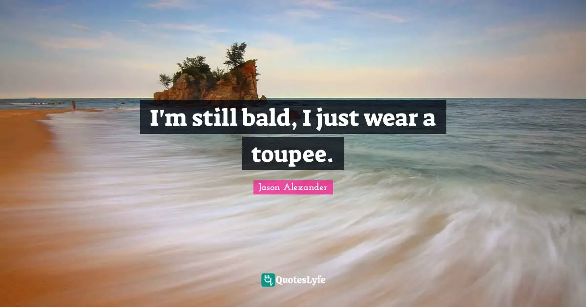 Jason Alexander Quotes: "I'm still bald, I just wear a toupee."