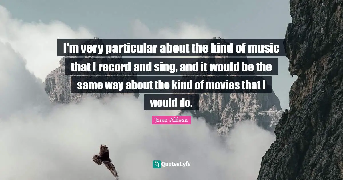 I'm very particular about the kind of music that I record and sing, and it would be the same way about the kind of movies that I would do.