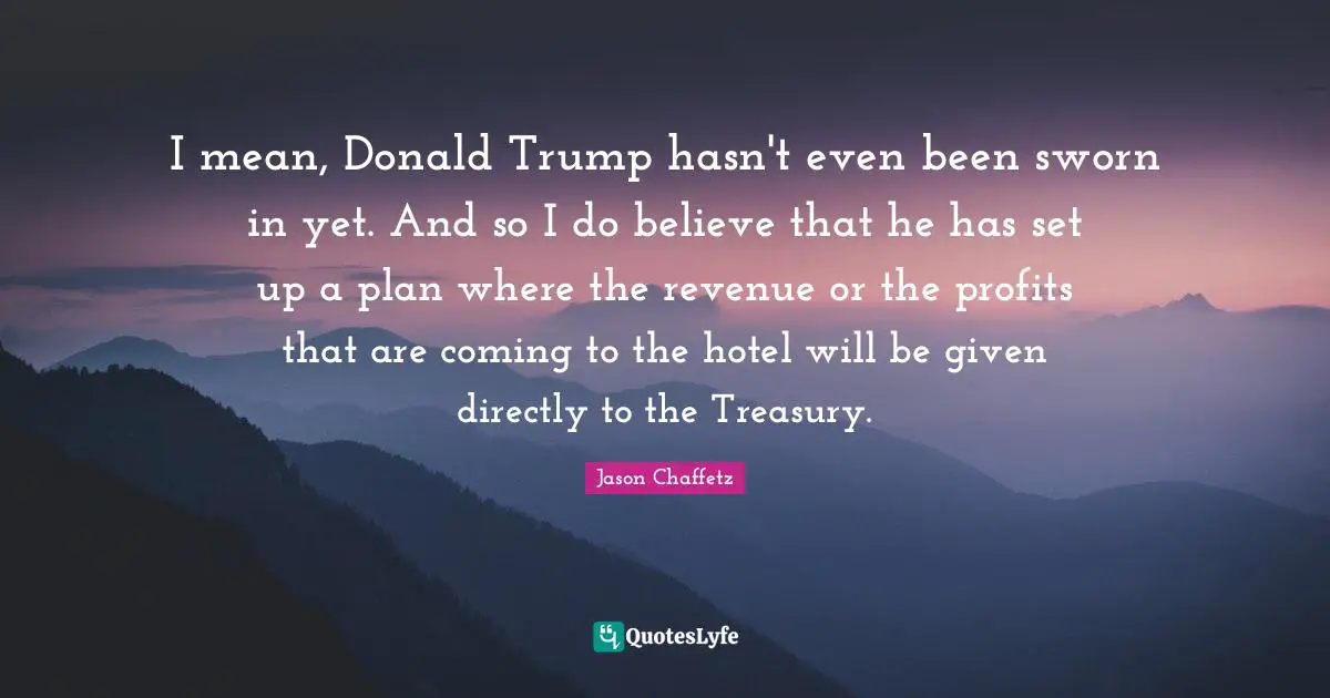 I mean, Donald Trump hasn't even been sworn in yet. And so I do believe that he has set up a plan where the revenue or the profits that are coming to the hotel will be given directly to the Treasury.