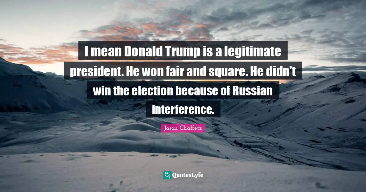 I mean Donald Trump is a legitimate president. He won fair and square. He didn't win the election because of Russian interference.