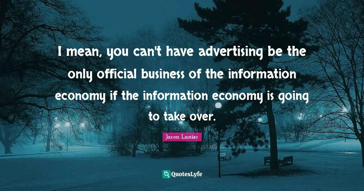 I mean, you can't have advertising be the only official business of the information economy if the information economy is going to take over.