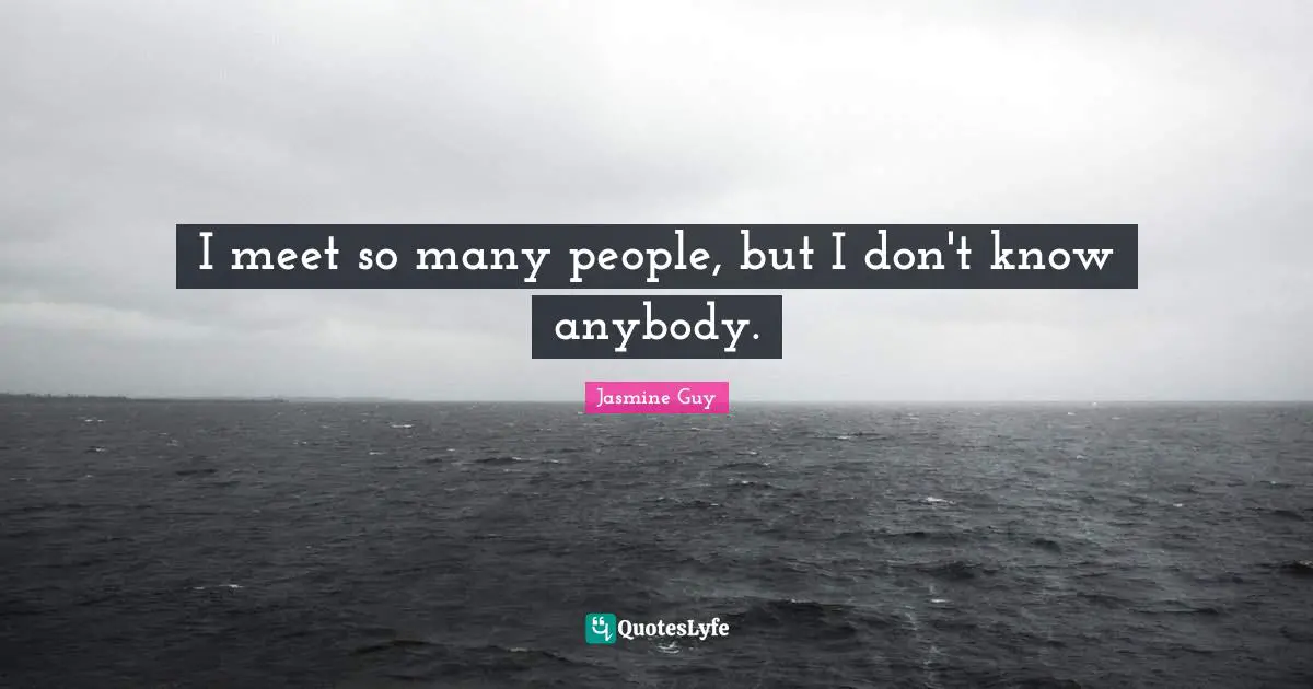 I meet so many people, but I don't know anybody.