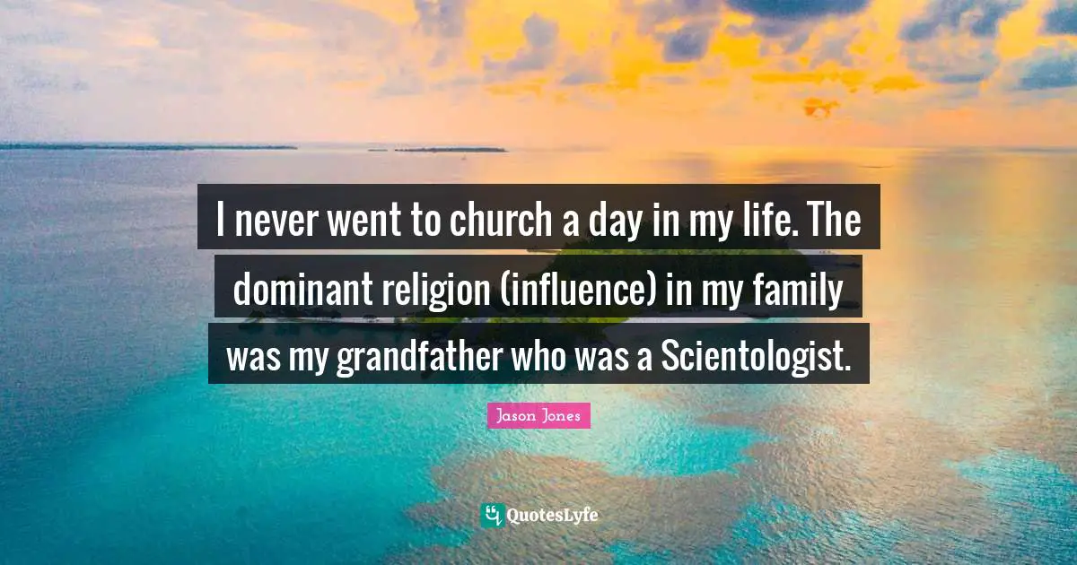 I never went to church a day in my life. The dominant religion (influence) in my family was my grandfather who was a Scientologist.