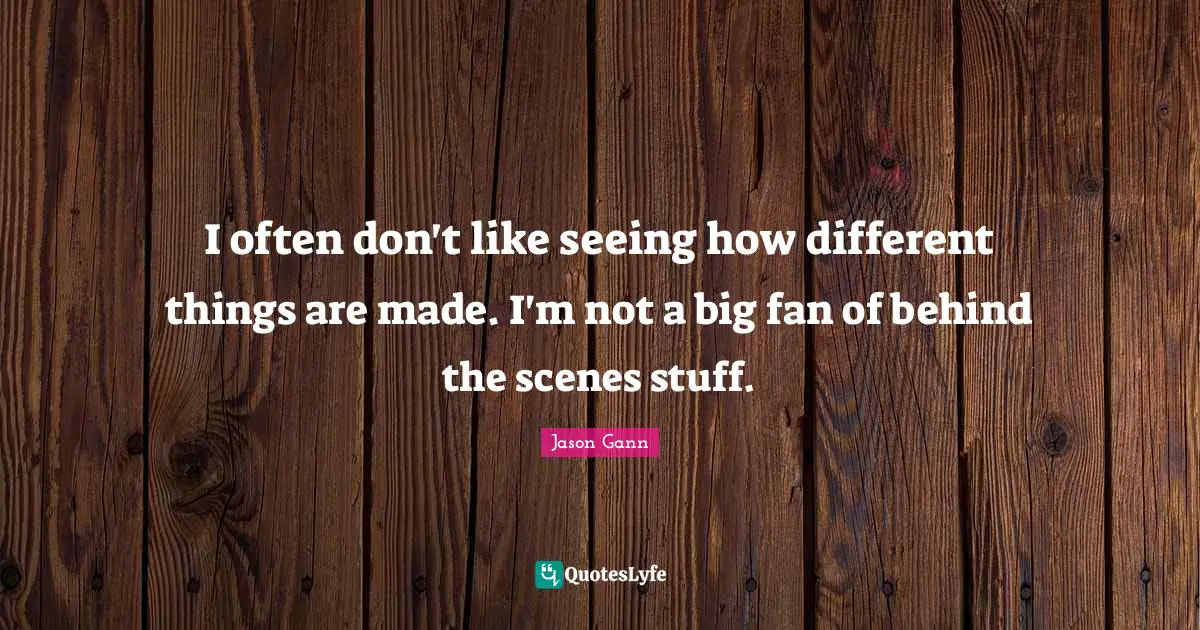 Jason Gann Quotes: "I often don't like seeing how different things are made. I'm not a big fan of behind the scenes stuff."
